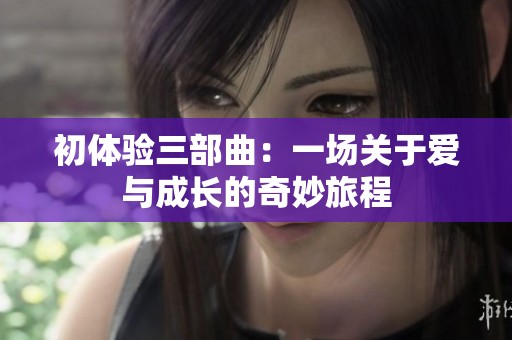 初体验三部曲：一场关于爱与成长的奇妙旅程