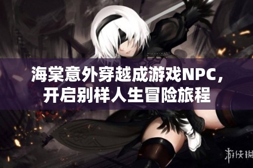 海棠意外穿越成游戏NPC，开启别样人生冒险旅程