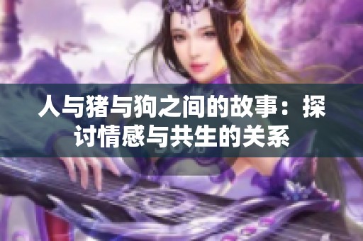 人与猪与狗之间的故事：探讨情感与共生的关系