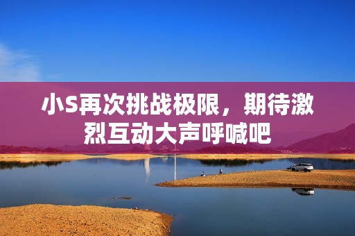 小S再次挑战极限，期待激烈互动大声呼喊吧