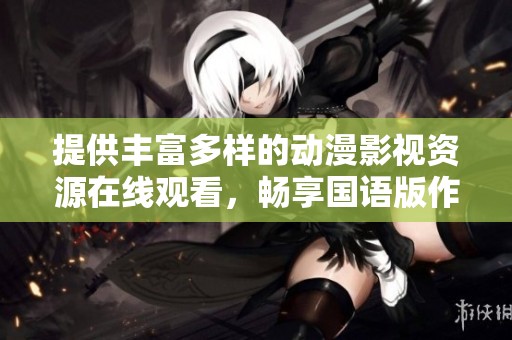 提供丰富多样的动漫影视资源在线观看，畅享国语版作品