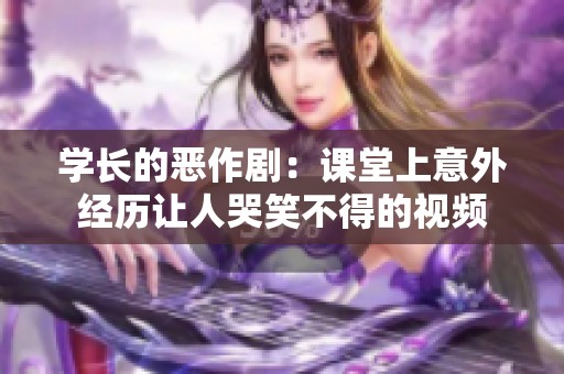 学长的恶作剧：课堂上意外经历让人哭笑不得的视频