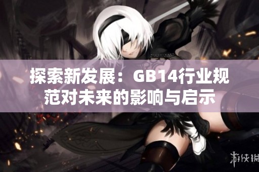 探索新发展：GB14行业规范对未来的影响与启示