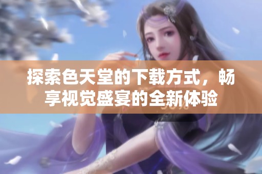 探索色天堂的下载方式，畅享视觉盛宴的全新体验