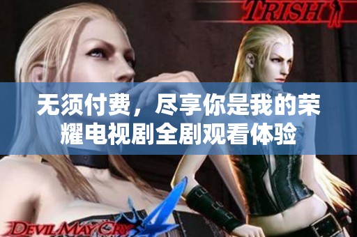 无须付费，尽享你是我的荣耀电视剧全剧观看体验