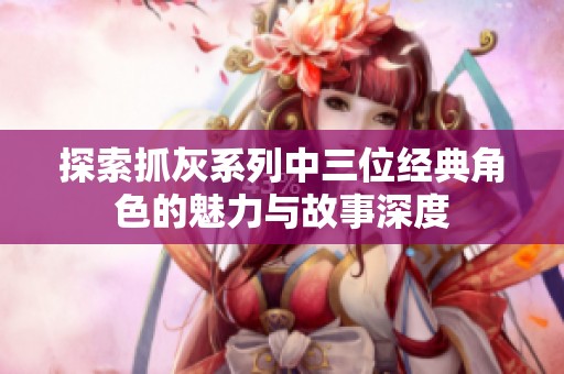 探索抓灰系列中三位经典角色的魅力与故事深度