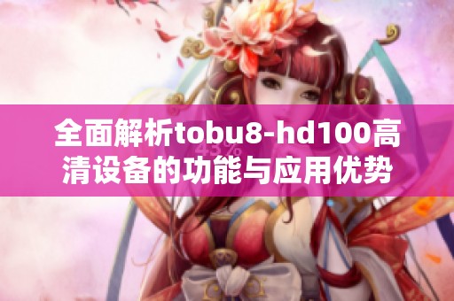 全面解析tobu8-hd100高清设备的功能与应用优势