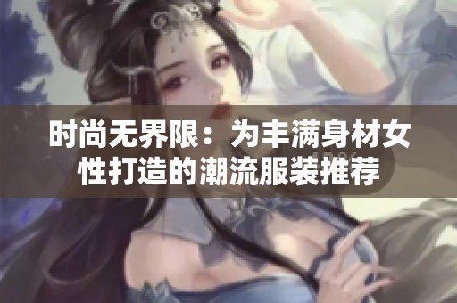 时尚无界限：为丰满身材女性打造的潮流服装推荐