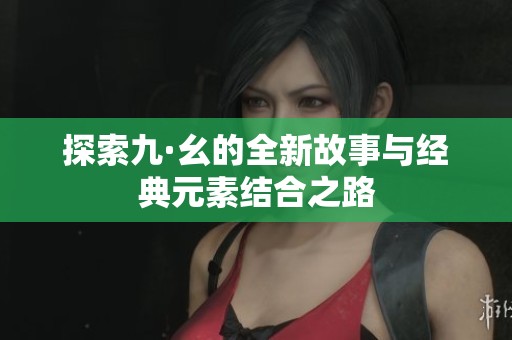 探索九·幺的全新故事与经典元素结合之路