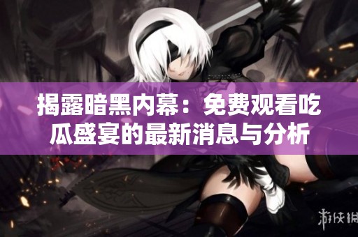 揭露暗黑内幕：免费观看吃瓜盛宴的最新消息与分析