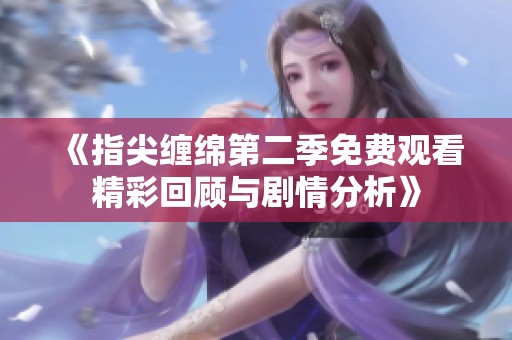 《指尖缠绵第二季免费观看精彩回顾与剧情分析》
