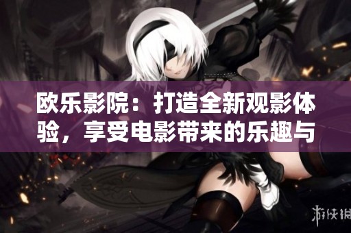 欧乐影院：打造全新观影体验，享受电影带来的乐趣与感动