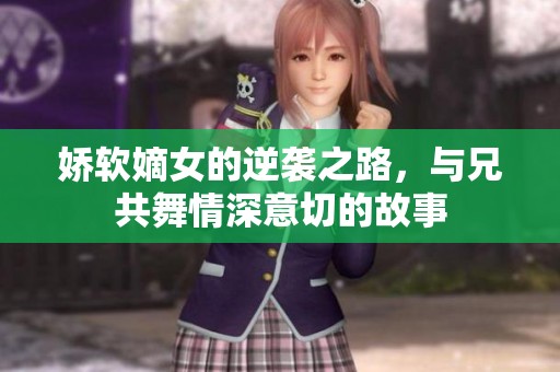 娇软嫡女的逆袭之路，与兄共舞情深意切的故事