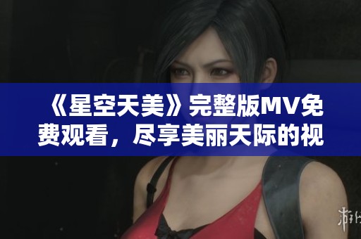 《星空天美》完整版MV免费观看，尽享美丽天际的视听盛宴