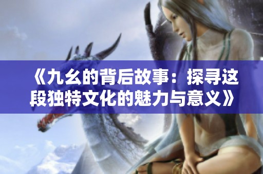 《九幺的背后故事：探寻这段独特文化的魅力与意义》