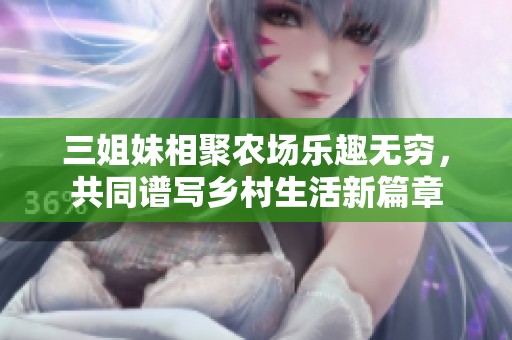 三姐妹相聚农场乐趣无穷，共同谱写乡村生活新篇章