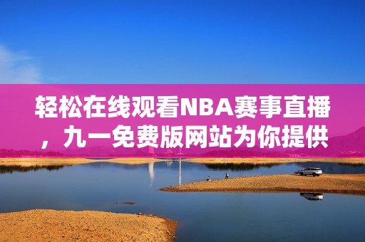 轻松在线观看NBA赛事直播，九一免费版网站为你提供精彩体验