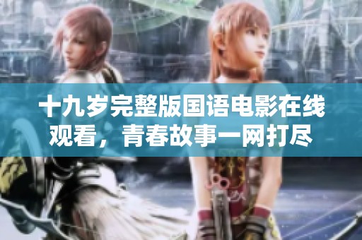 十九岁完整版国语电影在线观看，青春故事一网打尽