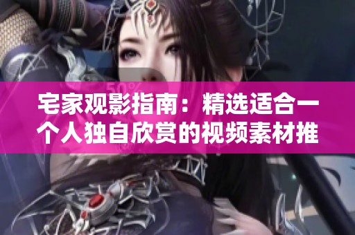 宅家观影指南：精选适合一个人独自欣赏的视频素材推荐