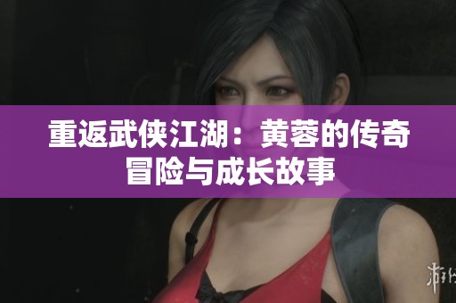 重返武侠江湖：黄蓉的传奇冒险与成长故事