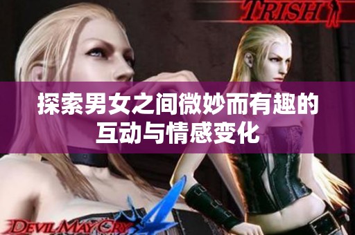 探索男女之间微妙而有趣的互动与情感变化