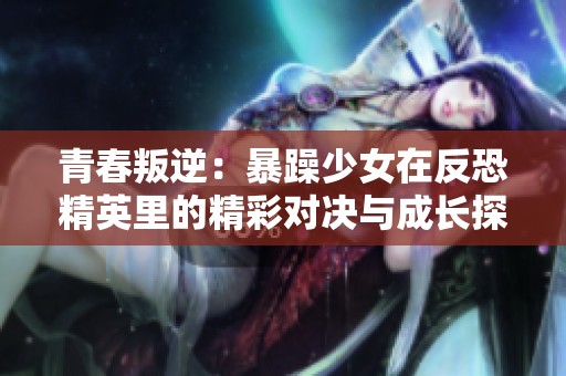 青春叛逆：暴躁少女在反恐精英里的精彩对决与成长探索