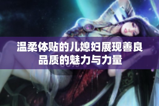 温柔体贴的儿媳妇展现善良品质的魅力与力量