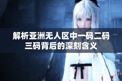 解析亚洲无人区中一码二码三码背后的深刻含义