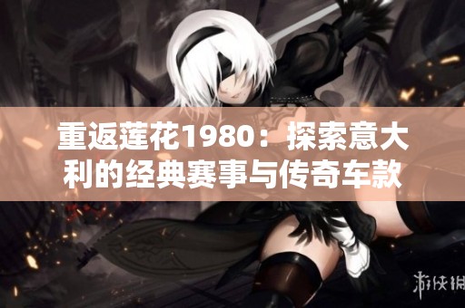 重返莲花1980：探索意大利的经典赛事与传奇车款
