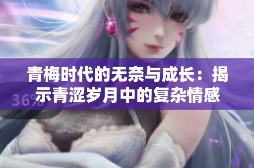 青梅时代的无奈与成长：揭示青涩岁月中的复杂情感