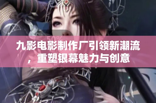 九影电影制作厂引领新潮流，重塑银幕魅力与创意