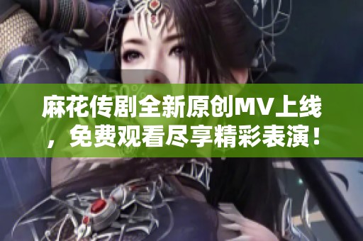 麻花传剧全新原创MV上线，免费观看尽享精彩表演！