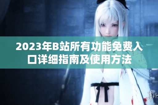 2023年B站所有功能免费入口详细指南及使用方法
