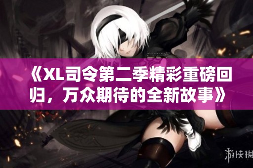 《XL司令第二季精彩重磅回归，万众期待的全新故事》