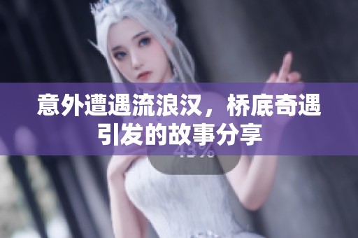 意外遭遇流浪汉，桥底奇遇引发的故事分享