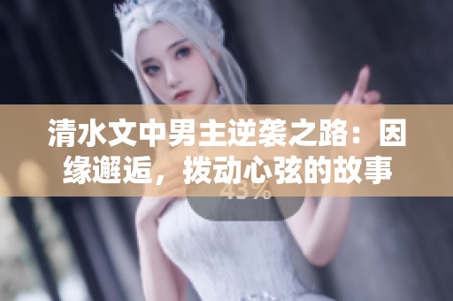 清水文中男主逆袭之路：因缘邂逅，拨动心弦的故事