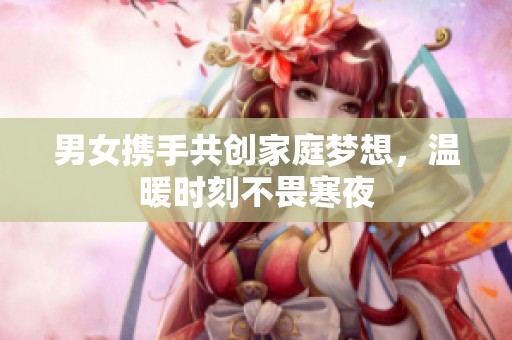 男女携手共创家庭梦想，温暖时刻不畏寒夜