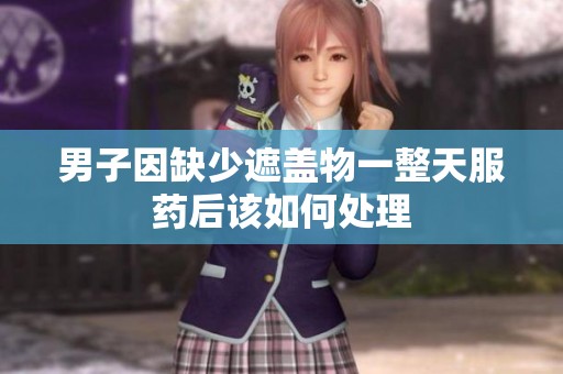 男子因缺少遮盖物一整天服药后该如何处理