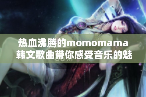 热血沸腾的momomama 韩文歌曲带你感受音乐的魅力