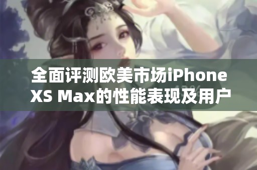 全面评测欧美市场iPhone XS Max的性能表现及用户体验
