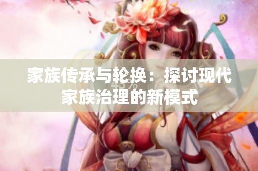 家族传承与轮换：探讨现代家族治理的新模式