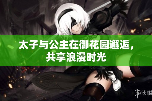 太子与公主在御花园邂逅，共享浪漫时光