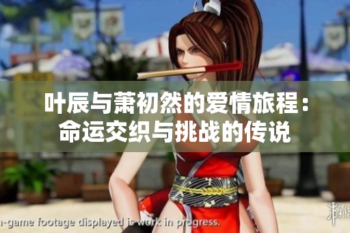叶辰与萧初然的爱情旅程：命运交织与挑战的传说