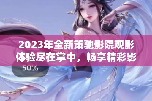 2023年全新策驰影院观影体验尽在掌中，畅享精彩影片