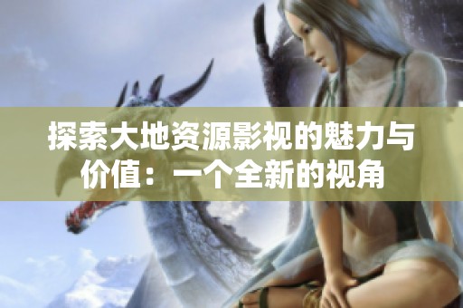 探索大地资源影视的魅力与价值：一个全新的视角
