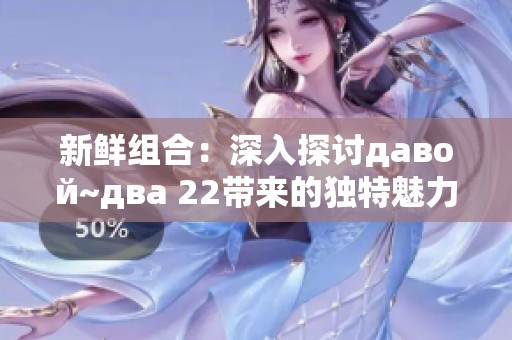 新鲜组合：深入探讨давой~два 22带来的独特魅力与影响