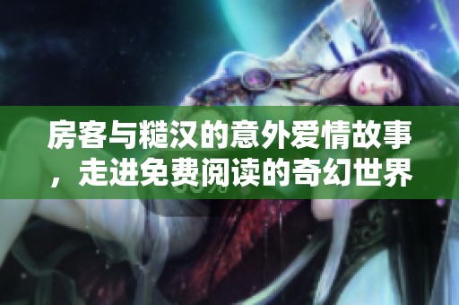 房客与糙汉的意外爱情故事，走进免费阅读的奇幻世界