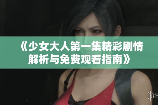 《少女大人第一集精彩剧情解析与免费观看指南》