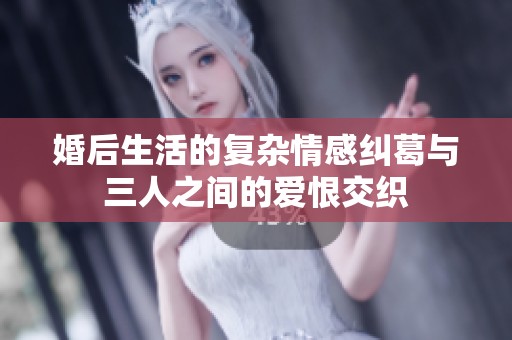 婚后生活的复杂情感纠葛与三人之间的爱恨交织