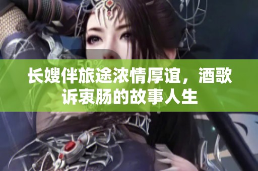 长嫂伴旅途浓情厚谊，酒歌诉衷肠的故事人生
